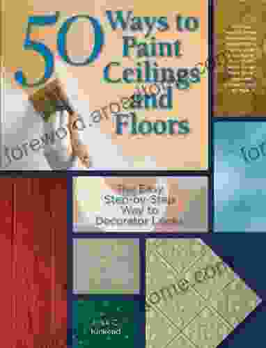 50 Ways To Paint Ceilings And Floors: The Easy Step By Step Way To Decorator Looks: The Easy Step By Step Way To Custom Interior Decor (50 Ways Series)