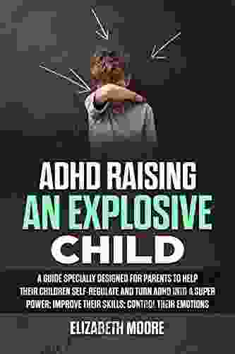 ADHD Raising An Explosive Child: Guide For Parents To Help Their Children Self Regulate And Turn ADHD Into A Super Power Improve Their Personal Skills And Emotions With The Right Education