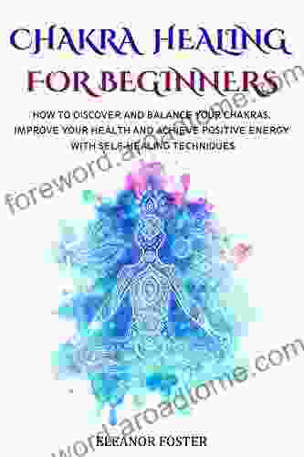 Chakra Healing For Beginners: How To Discover And Balance Your Chakras Improve Your Health And Achieve Positive Energy With Self Healing Techniques