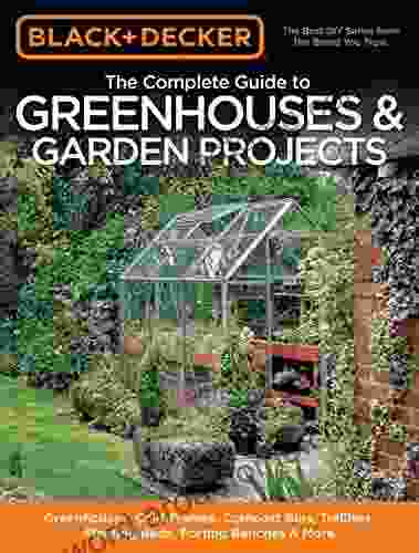 Black Decker The Complete Guide to Greenhouses Garden Projects: Greenhouses Cold Frames Compost Bins Trellises Planting Beds Potting Benches More (Black Decker Complete Guide)