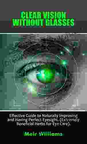 CLEAR VISION WITHOUT GLASSES: Effective Guide to Naturally Improving and Having Perfect Eyesight (Extremely Beneficial Herbs for Eye Care)