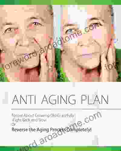 Anti Aging Plan: Forget About Growing Old Gracefully Fight Back And Slow Or Reverse The Aging Process