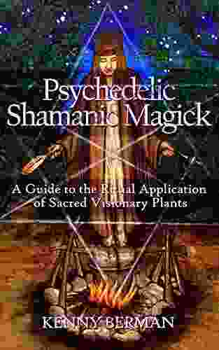 Psychedelic Shamanic Magick: A Guide To The Ritual Application Of Sacred Visionary Plants