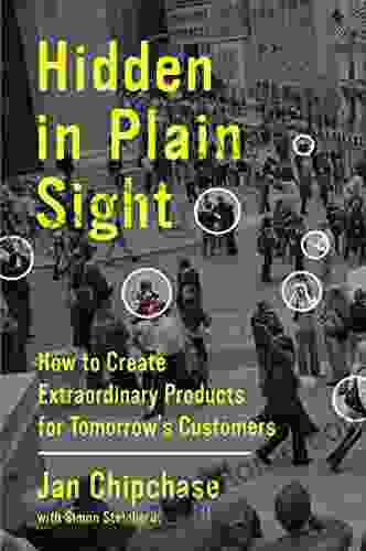 Hidden In Plain Sight: How To Create Extraordinary Products For Tomorrow S Customers