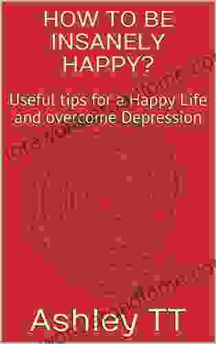 HOW TO BE INSANELY HAPPY?: Useful Tips For A Happy Life And Overcome Depression (SELF HELP SERIES)