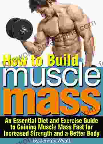 How to Build Muscle Mass: An Essential Diet and Exercise Guide to Gaining Muscle Mass Fast for Increased Strength and a Better Body