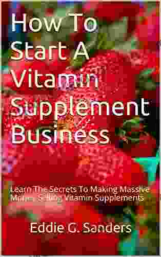 How To Start A Vitamin Supplement Business: Learn The Secrets To Making Massive Money Selling Vitamin Supplements