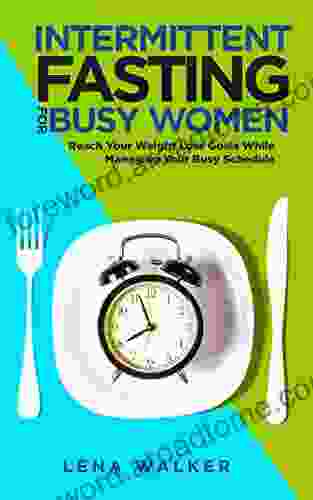 Intermittent Fasting For Busy Women: Reach Your Weight Loss Goals While Managing Your Busy Schedule