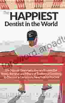 The Happiest Dentist In The World: The Story Of One Man S Journey Beyond The Stress Burnout And Misery Of Traditional Dentistry To Discover A Completely New Way To Practice