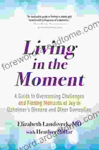 Living In The Moment: A Guide To Overcoming Challenges And Finding Moments Of Joy In Alzheimer S Disease And Other Dementias