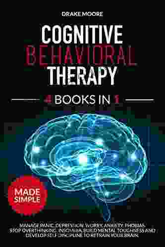 Cognitive Behavioral Therapy: 4 in 1: Manage Panic Depression Worry Anxiety Phobias Stop Overthinking Insomnia Build Mental Toughness and Develop Self Discipline to Retrain Your Brain