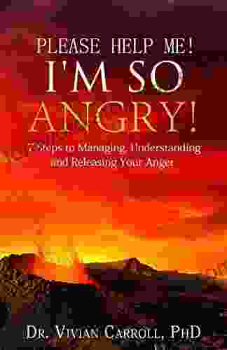 Please Help Me I M So Angry : 7 Steps To Managing Understanding And Releasing Your Anger