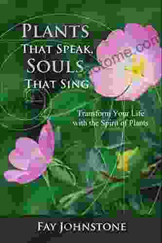 Plants That Speak Souls That Sing: Transform Your Life With The Spirit Of Plants