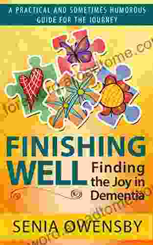 Finishing Well: Finding The Joy In Dementia: A Practical And Sometimes Humorous Guide For The Journey