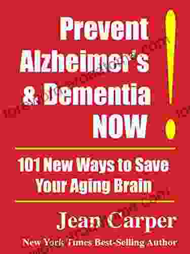 Prevent Alzheimer S Dementia NOW : 101 New Ways To Save Your Aging Brain