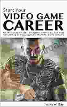 Start Your Video Game Career: Proven Advice On Jobs Education Interviews And More For Starting And Succeeding In The Video Game Industry