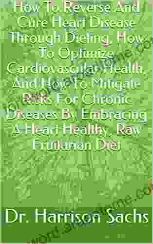 How To Reverse And Cure Heart Disease Through Dieting How To Optimize Cardiovascular Health And How To Mitigate Risks For Chronic Diseases By Embracing A Heart Healthy Raw Fruitarian Diet