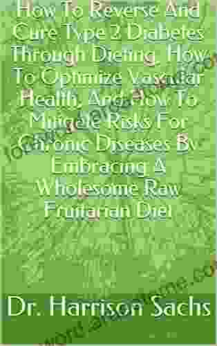 How To Reverse And Cure Type 2 Diabetes Through Dieting How To Optimize Vascular Health And How To Mitigate Risks For Chronic Diseases By Embracing A Wholesome Raw Fruitarian Diet