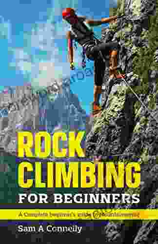 Rock Climbing for Beginners: A Complete Beginner s Guide to Mountaineering