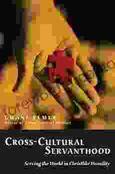 Cross Cultural Servanthood: Serving The World In Christlike Humility