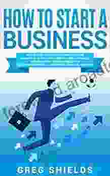 How To Start A Business: Step By Step Start From Business Idea And Business Plan To Having Your Own Small Business Including Home Based Business Tips Sole Proprietorship LLC Marketing And More