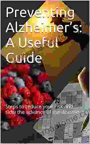 Preventing Alzheimer s: A Useful Guide: Steps to reduce your risk and slow the advance of the disease