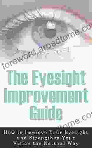 The Eyesight Improvement Guide: How To Improve Your Eyesight And Strengthen Your Vision The Natural Way