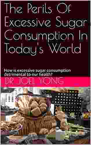 The Perils Of Excessive Sugar Consumption In Today s World: How Is Excessive Sugar Consumption Detrimental To Our Health?