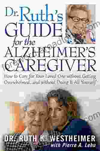 Dr Ruth s Guide for the Alzheimer s Caregiver: How to Care for Your Loved One without Getting Overwhelmed and without Doing It All Yourself