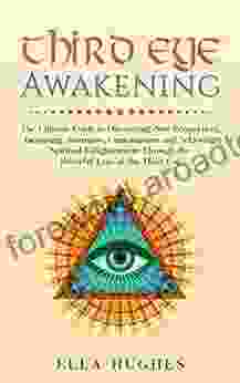 Third Eye Awakening: The Ultimate Guide to Discovering New Perspectives Increasing Awareness Consciousness and Achieving Spiritual Enlightenment Through the Powerful Lens of the Third Eye