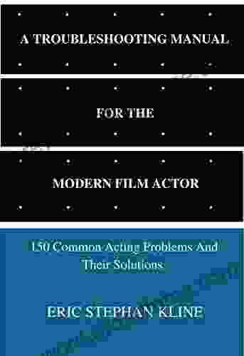 A TROUBLESHOOTING MANUAL FOR THE MODERN FILM ACTOR: 150 Common Acting Problems And Their Solutions