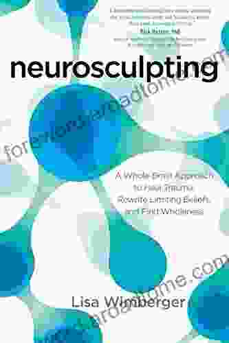 Neurosculpting: A Whole Brain Approach To Heal Trauma Rewrite Limiting Beliefs And Find Wholeness