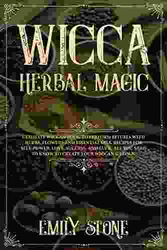 Wicca Herbal Magic: Ultimate Wiccan To Perform Rituals With Herbs Flowers And Essential Oils Recipes For Self Power Love Success And Luck All You Need To Know To Create Your Wiccan Garden