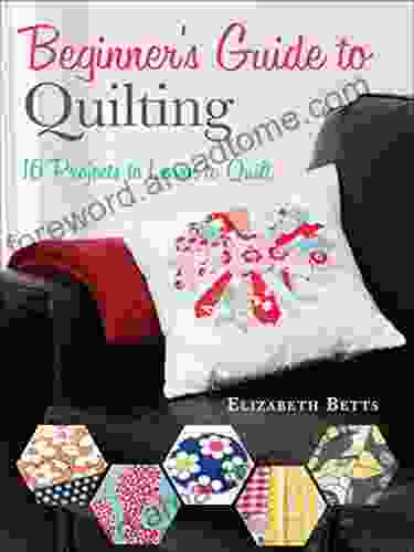 Beginner S Guide To Quilting: 16 Projects To Learn To Quilt