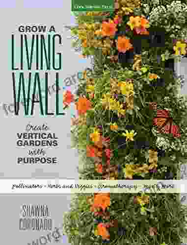 Grow A Living Wall: Create Vertical Gardens With Purpose: Pollinators Herbs And Veggies Aromatherapy Many More