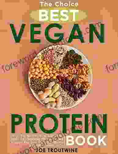 The Choice Best Vegan Protein Book: Fill Up The Healthy Way With More Than 100 Delicious Protein Based Vegan Recipes Includes Beans Lentils Plants Tofu