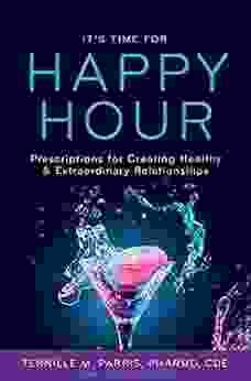 It S Time For Happy Hour : Prescriptions For Creating Healthy Extraordinary Relationships