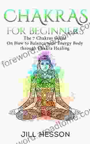 Chakras For Beginners: The 7 Chakras Guide On How to Balance your Energy Body through Chakra Healing