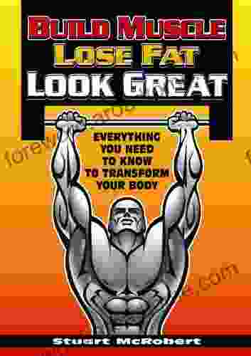 Build Muscle Lose Fat Look Good: Everything You Need To Know To Transform Your Body