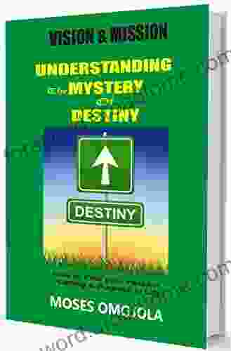 Vision And Mission: Understanding The Mystery Of Destiny How To Find Your Passion Calling Purpose In Life