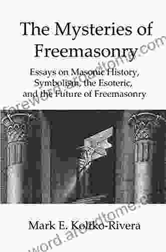 The Mysteries of Freemasonry: Essays on Masonic History Symbolism the Esoteric and the Future of Freemasonry