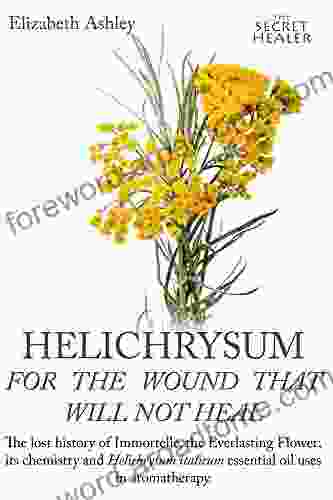 Helichrysum For The Wound That Will Not Heal: The Lost History of Immortelle The Everlasting Flower Its Chemistry and Helichrysum Italicum Essential (The Secret Healer Oils Profiles 8)