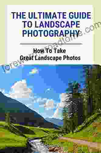 The Ultimate Guide To Landscape Photography: How To Take Great Landscape Photos: Basic Technique Of Landscape Photography