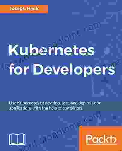 Kubernetes For Developers: Use Kubernetes To Develop Test And Deploy Your Applications With The Help Of Containers