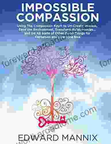 Impossible Compassion: Use The Compassion Key To Un Create Disease Save The Environment Transform Relationships And Do All Sorts Of Other Good Things For Ourselves And Everyone Else